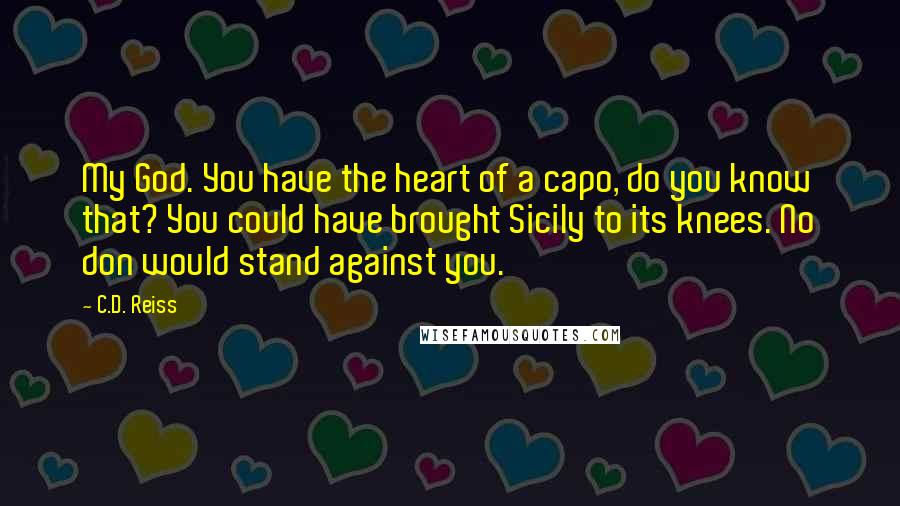 C.D. Reiss Quotes: My God. You have the heart of a capo, do you know that? You could have brought Sicily to its knees. No don would stand against you.