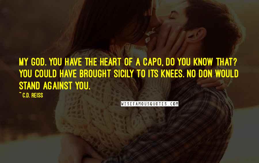 C.D. Reiss Quotes: My God. You have the heart of a capo, do you know that? You could have brought Sicily to its knees. No don would stand against you.