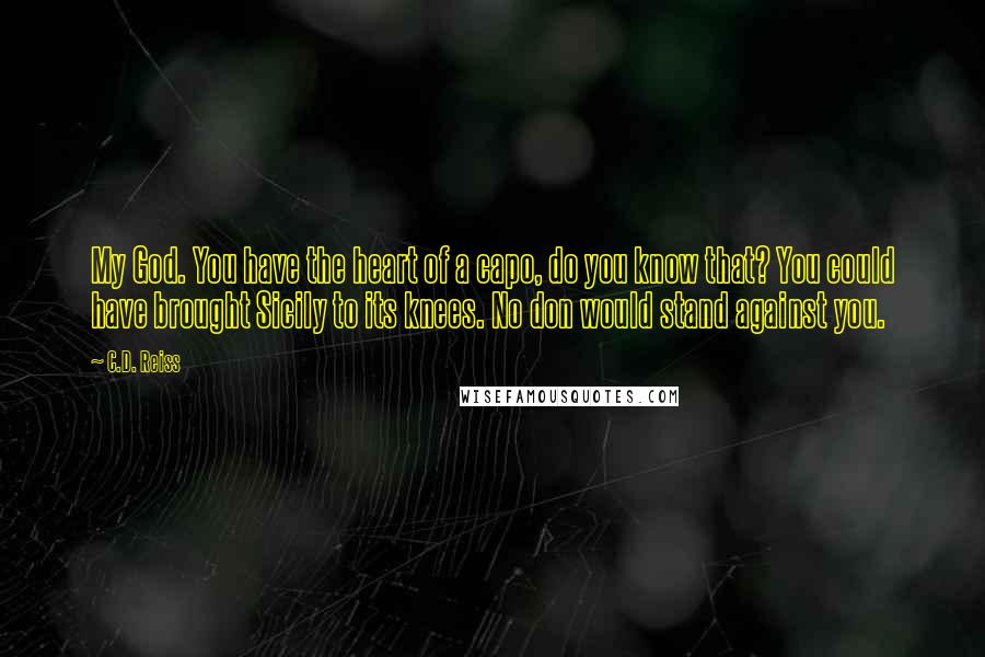C.D. Reiss Quotes: My God. You have the heart of a capo, do you know that? You could have brought Sicily to its knees. No don would stand against you.