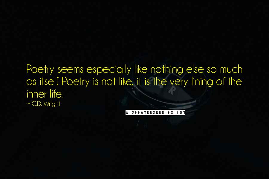 C.D. Wright Quotes: Poetry seems especially like nothing else so much as itself. Poetry is not like, it is the very lining of the inner life.