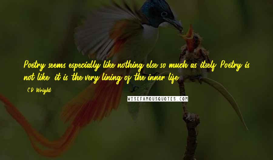 C.D. Wright Quotes: Poetry seems especially like nothing else so much as itself. Poetry is not like, it is the very lining of the inner life.