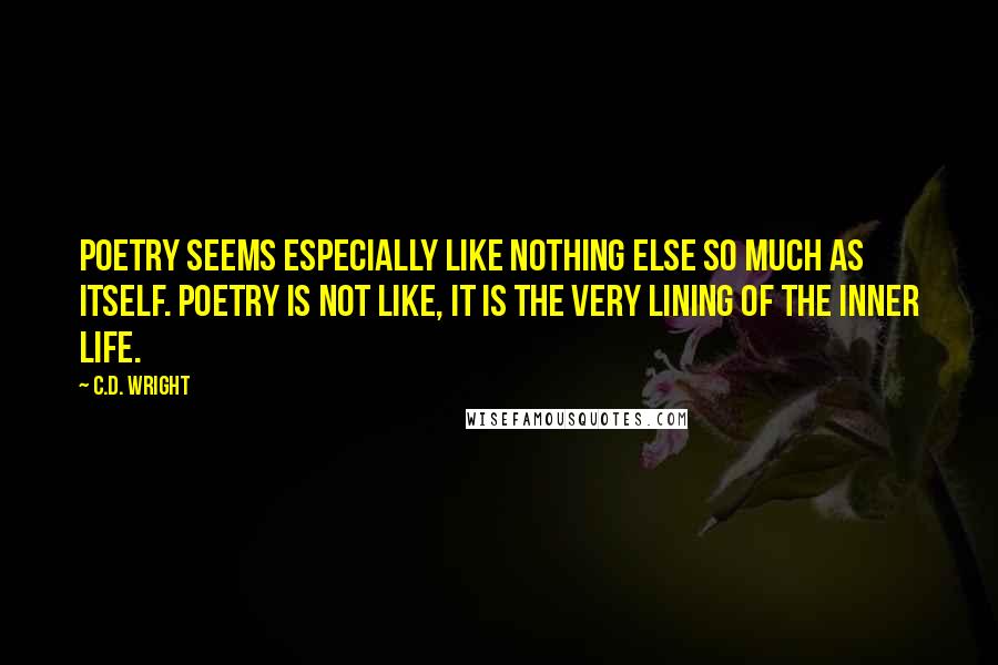 C.D. Wright Quotes: Poetry seems especially like nothing else so much as itself. Poetry is not like, it is the very lining of the inner life.