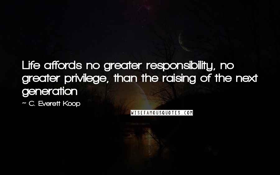 C. Everett Koop Quotes: Life affords no greater responsibility, no greater privilege, than the raising of the next generation