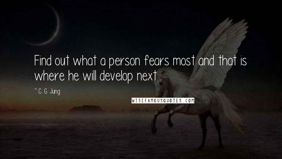 C. G. Jung Quotes: Find out what a person fears most and that is where he will develop next.