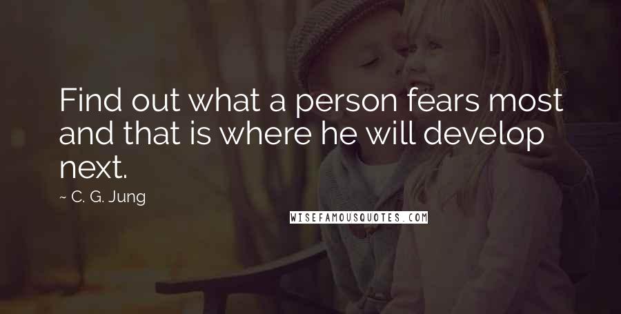 C. G. Jung Quotes: Find out what a person fears most and that is where he will develop next.