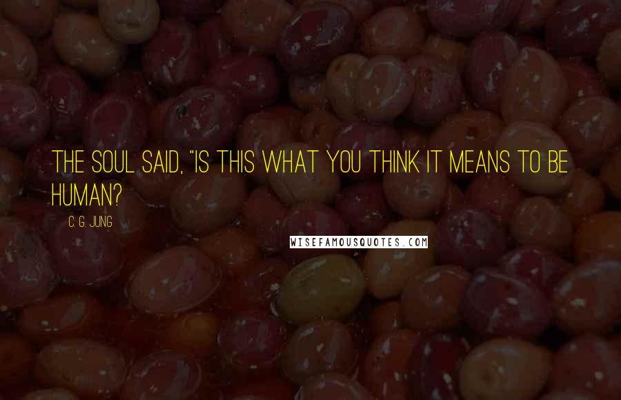 C. G. Jung Quotes: the soul said, "Is this what you think it means to be human?