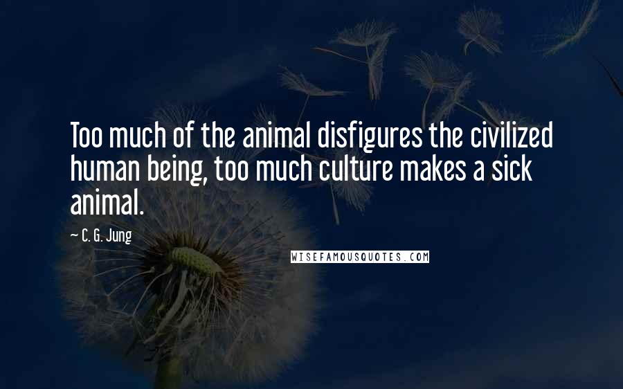 C. G. Jung Quotes: Too much of the animal disfigures the civilized human being, too much culture makes a sick animal.