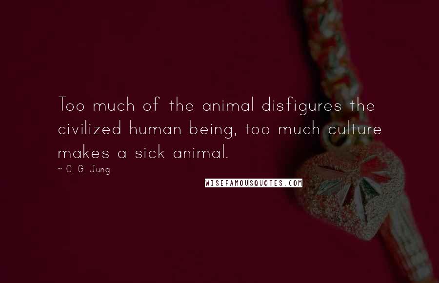 C. G. Jung Quotes: Too much of the animal disfigures the civilized human being, too much culture makes a sick animal.