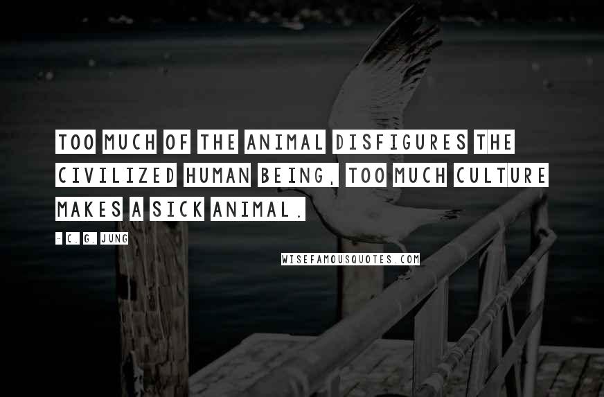 C. G. Jung Quotes: Too much of the animal disfigures the civilized human being, too much culture makes a sick animal.