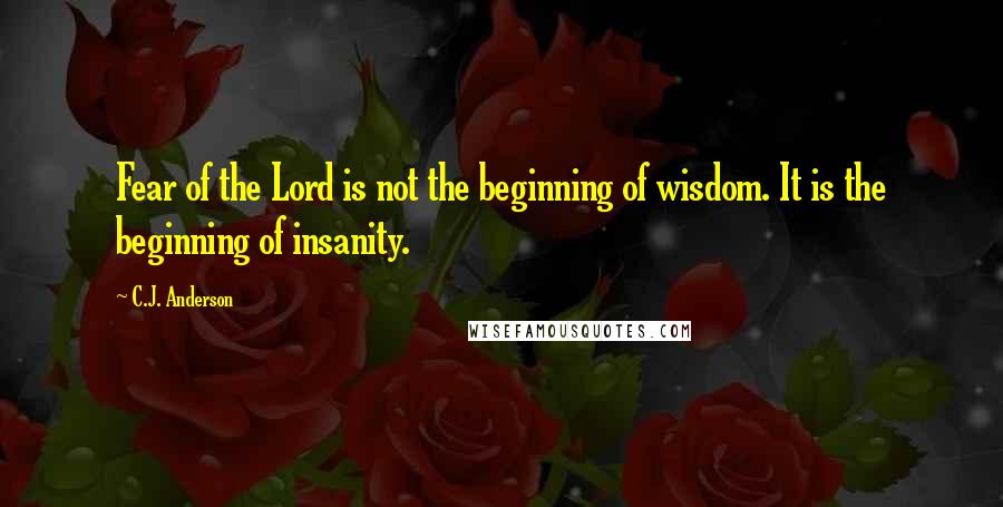 C.J. Anderson Quotes: Fear of the Lord is not the beginning of wisdom. It is the beginning of insanity.