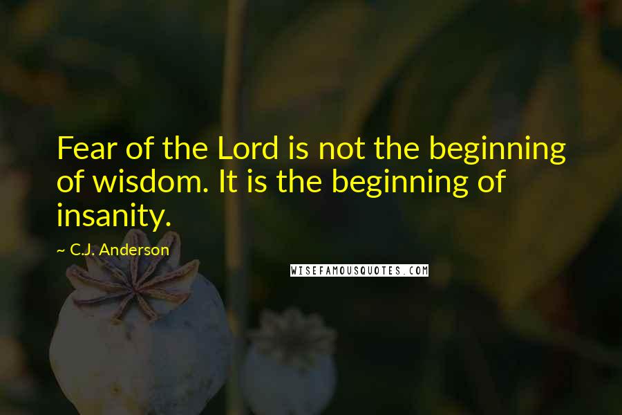 C.J. Anderson Quotes: Fear of the Lord is not the beginning of wisdom. It is the beginning of insanity.