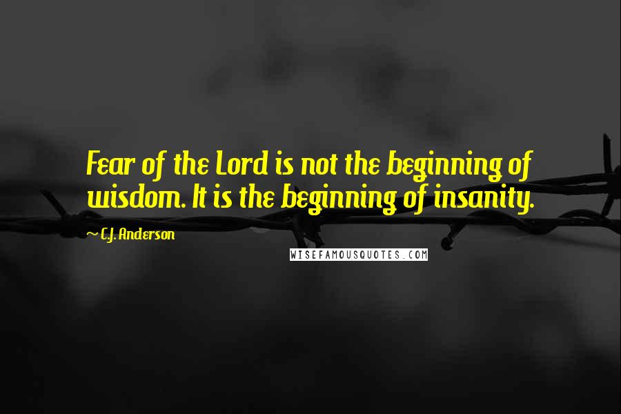 C.J. Anderson Quotes: Fear of the Lord is not the beginning of wisdom. It is the beginning of insanity.