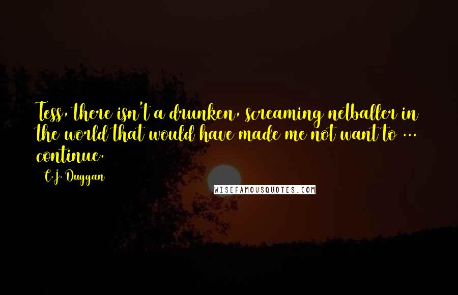 C.J. Duggan Quotes: Tess, there isn't a drunken, screaming netballer in the world that would have made me not want to ... continue.