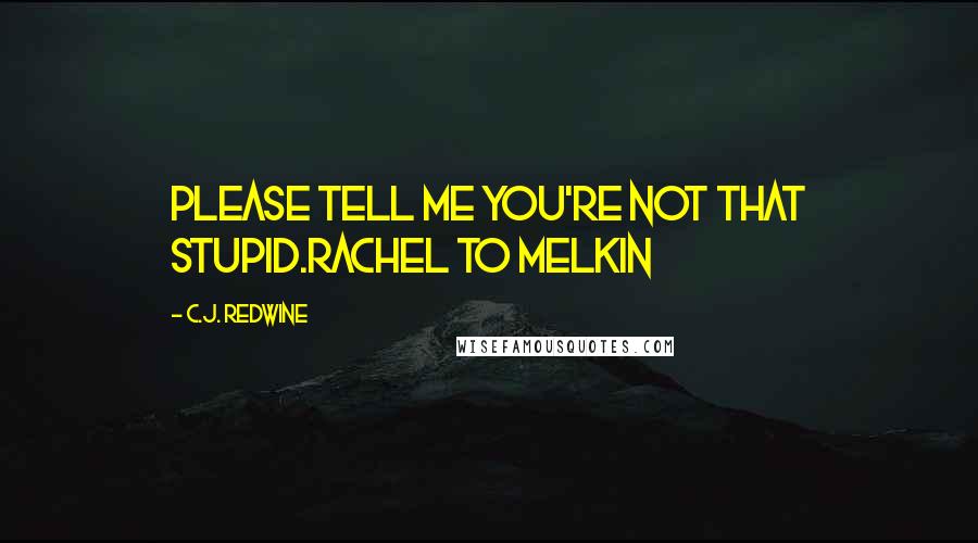 C.J. Redwine Quotes: Please tell me you're not that stupid.Rachel to Melkin