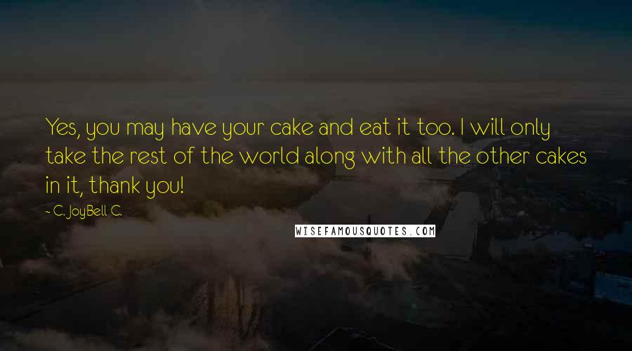 C. JoyBell C. Quotes: Yes, you may have your cake and eat it too. I will only take the rest of the world along with all the other cakes in it, thank you!