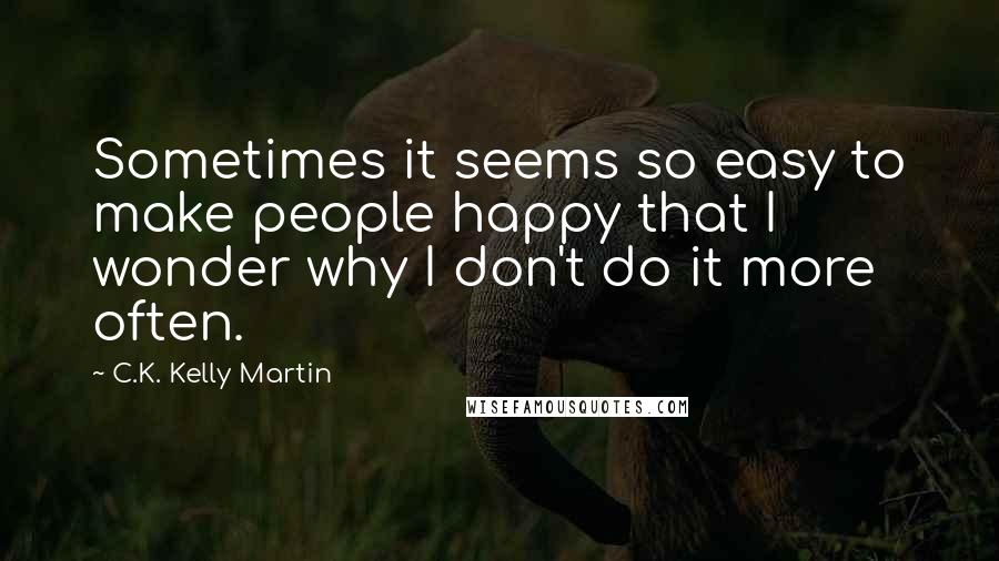 C.K. Kelly Martin Quotes: Sometimes it seems so easy to make people happy that I wonder why I don't do it more often.