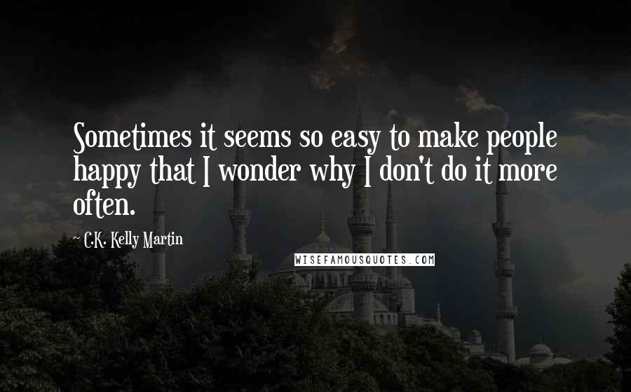 C.K. Kelly Martin Quotes: Sometimes it seems so easy to make people happy that I wonder why I don't do it more often.