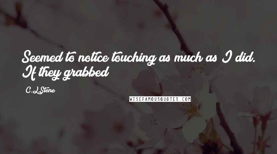 C.L.Stone Quotes: Seemed to notice touching as much as I did. If they grabbed