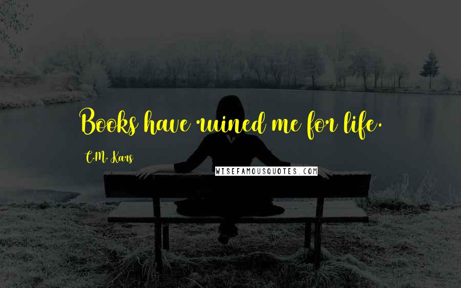 C.M. Kars Quotes: Books have ruined me for life.