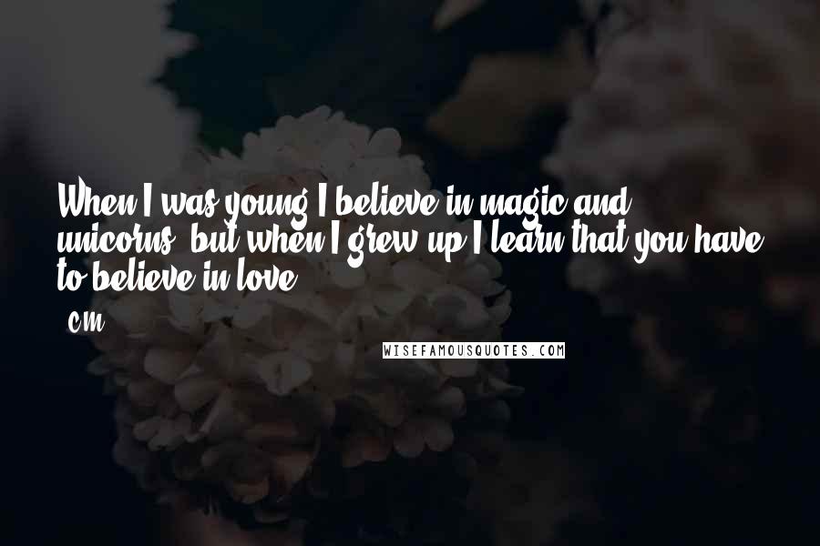 C.M. Quotes: When I was young I believe in magic and unicorns, but when I grew up I learn that you have to believe in love ...