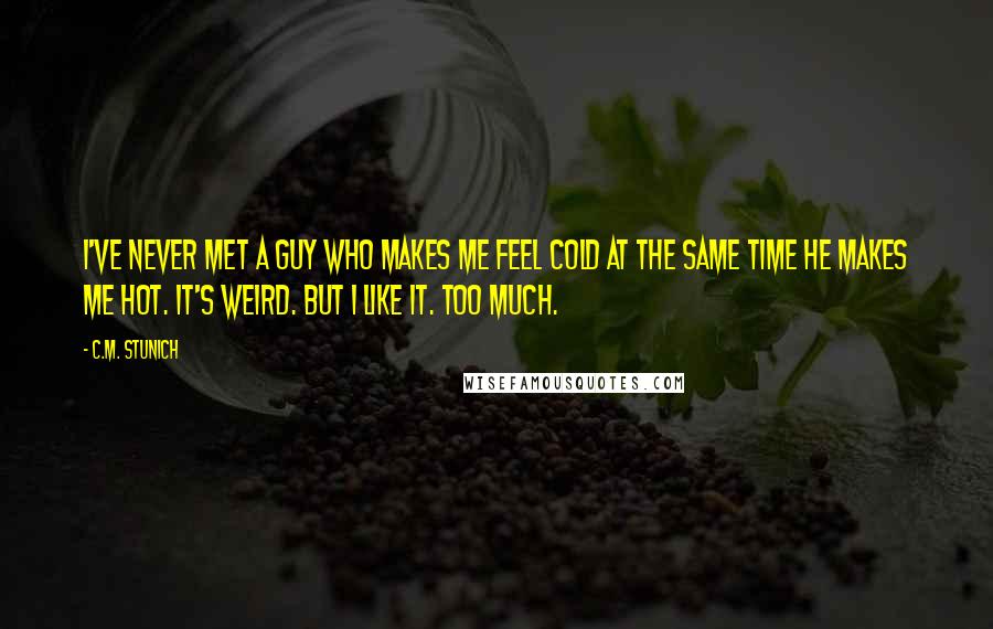 C.M. Stunich Quotes: I've never met a guy who makes me feel cold at the same time he makes me hot. It's weird. But I like it. Too much.
