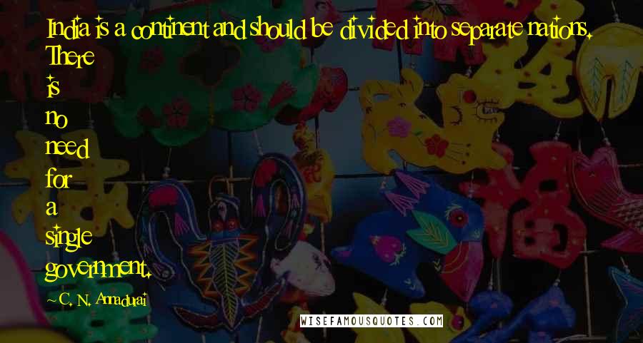 C. N. Annadurai Quotes: India is a continent and should be divided into separate nations. There is no need for a single government.