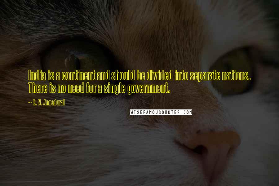 C. N. Annadurai Quotes: India is a continent and should be divided into separate nations. There is no need for a single government.