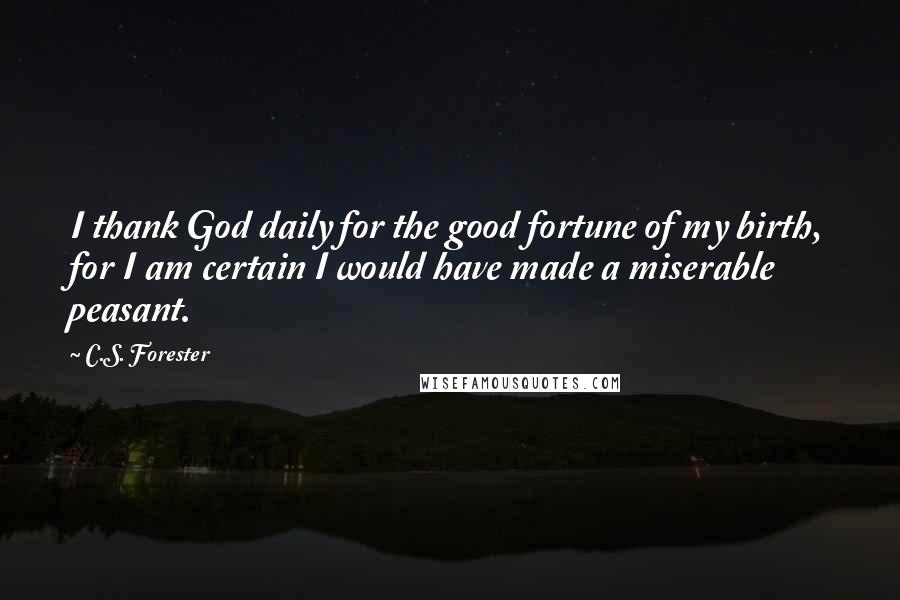 C.S. Forester Quotes: I thank God daily for the good fortune of my birth, for I am certain I would have made a miserable peasant.