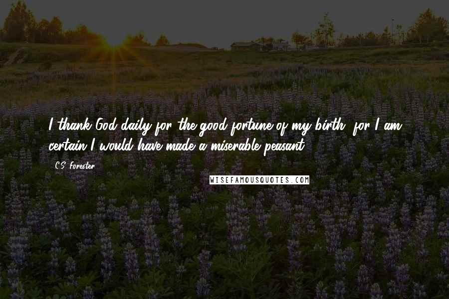 C.S. Forester Quotes: I thank God daily for the good fortune of my birth, for I am certain I would have made a miserable peasant.