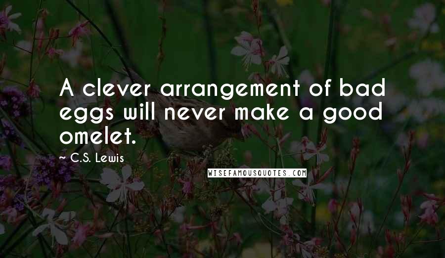 C.S. Lewis Quotes: A clever arrangement of bad eggs will never make a good omelet.