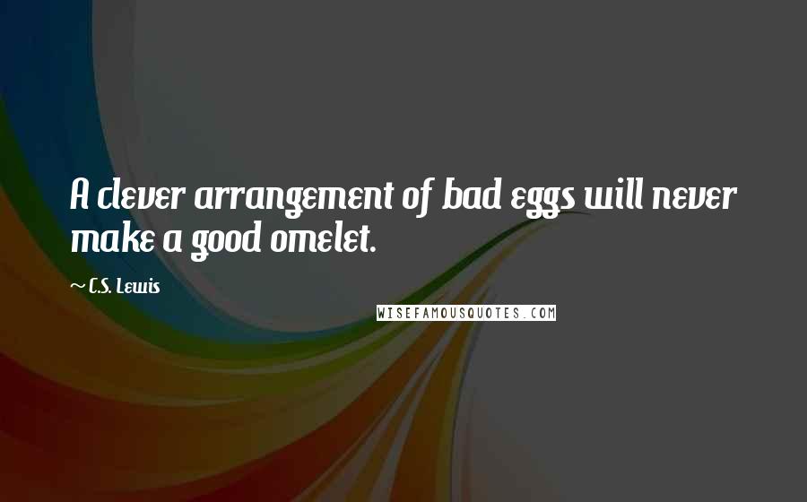 C.S. Lewis Quotes: A clever arrangement of bad eggs will never make a good omelet.