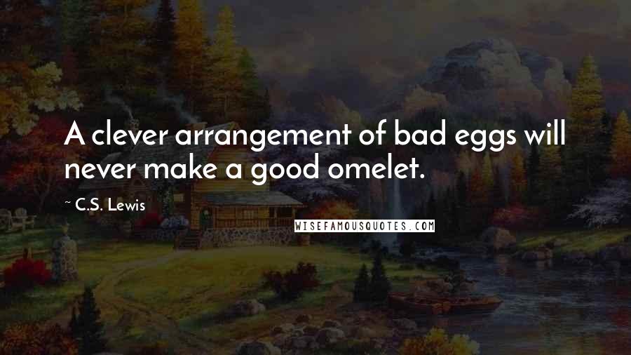 C.S. Lewis Quotes: A clever arrangement of bad eggs will never make a good omelet.