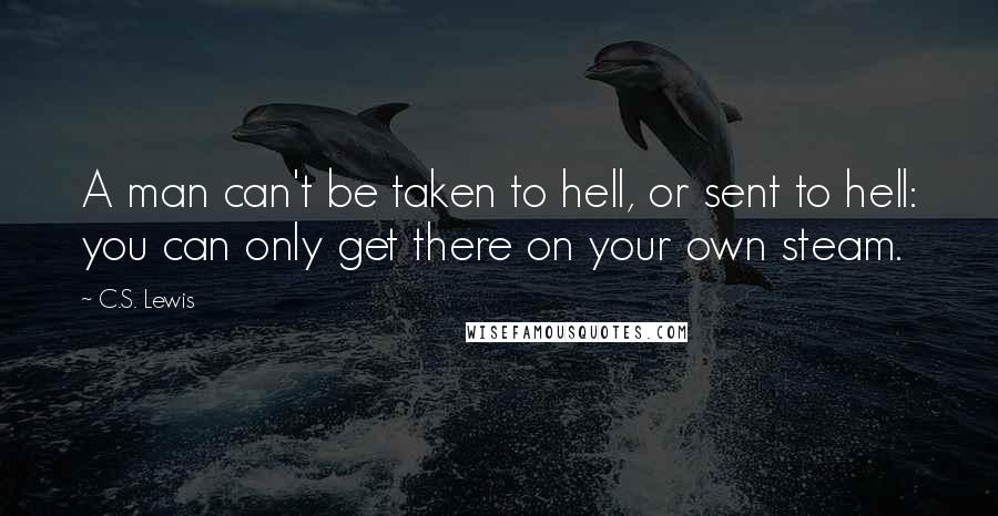 C.S. Lewis Quotes: A man can't be taken to hell, or sent to hell: you can only get there on your own steam.