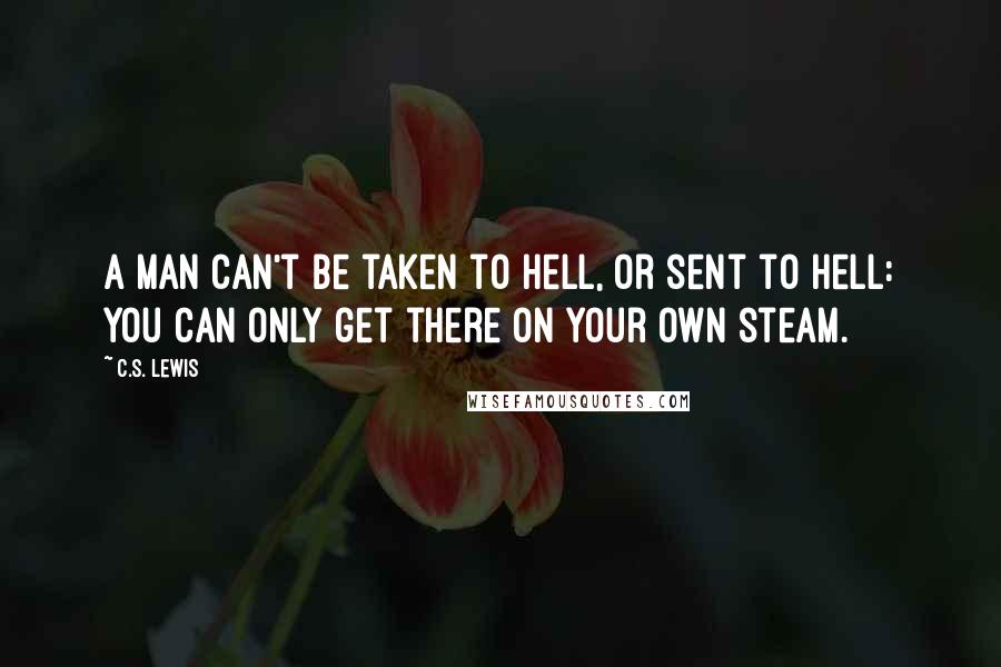 C.S. Lewis Quotes: A man can't be taken to hell, or sent to hell: you can only get there on your own steam.