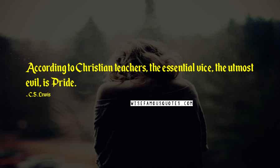 C.S. Lewis Quotes: According to Christian teachers, the essential vice, the utmost evil, is Pride.