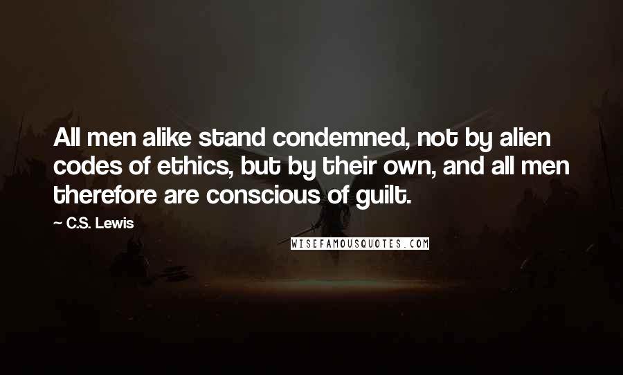 C.S. Lewis Quotes: All men alike stand condemned, not by alien codes of ethics, but by their own, and all men therefore are conscious of guilt.