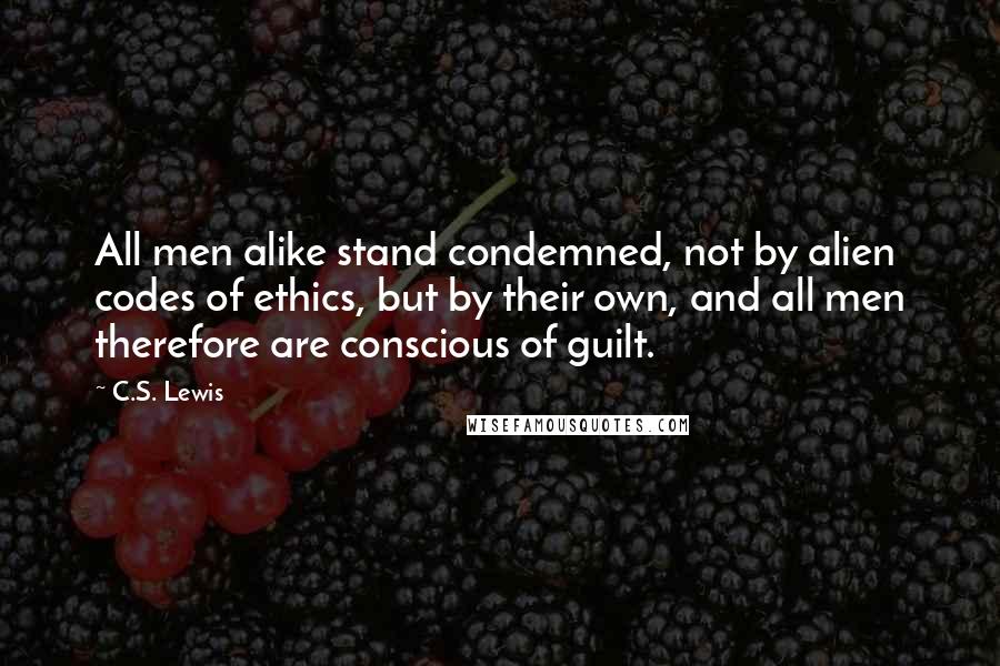 C.S. Lewis Quotes: All men alike stand condemned, not by alien codes of ethics, but by their own, and all men therefore are conscious of guilt.