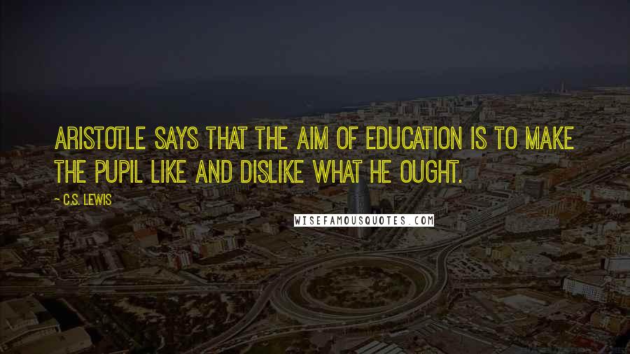 C.S. Lewis Quotes: Aristotle says that the aim of education is to make the pupil like and dislike what he ought.