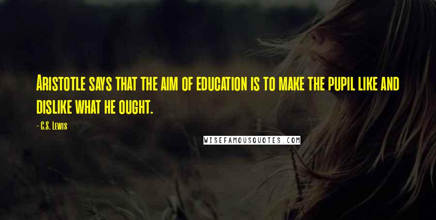 C.S. Lewis Quotes: Aristotle says that the aim of education is to make the pupil like and dislike what he ought.