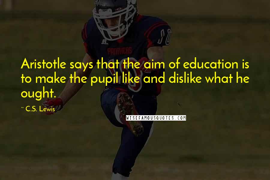 C.S. Lewis Quotes: Aristotle says that the aim of education is to make the pupil like and dislike what he ought.