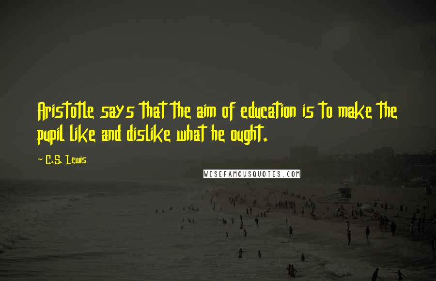 C.S. Lewis Quotes: Aristotle says that the aim of education is to make the pupil like and dislike what he ought.