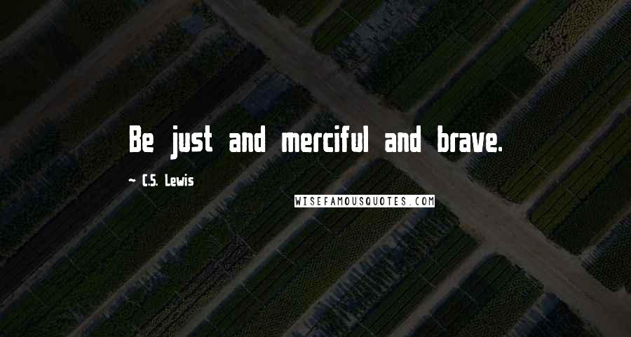 C.S. Lewis Quotes: Be just and merciful and brave.