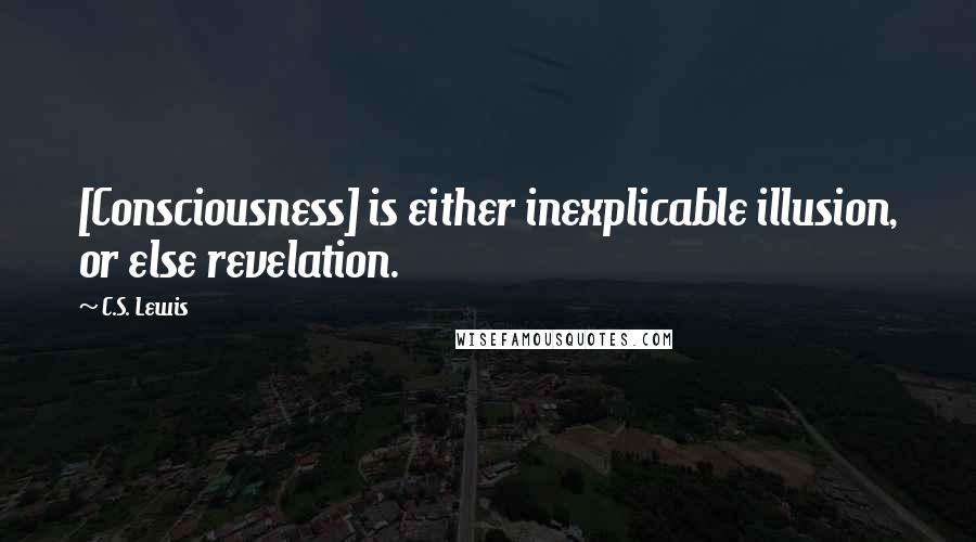 C.S. Lewis Quotes: [Consciousness] is either inexplicable illusion, or else revelation.