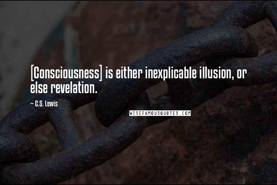 C.S. Lewis Quotes: [Consciousness] is either inexplicable illusion, or else revelation.