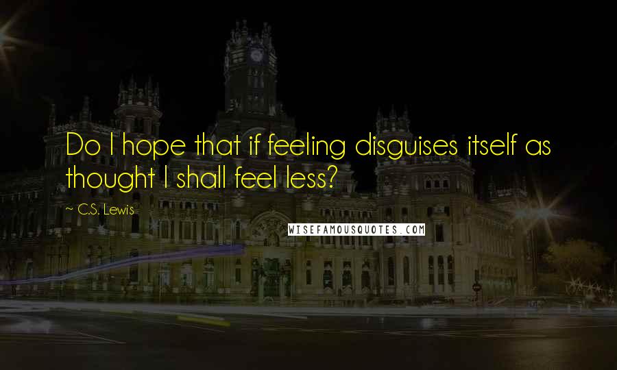 C.S. Lewis Quotes: Do I hope that if feeling disguises itself as thought I shall feel less?