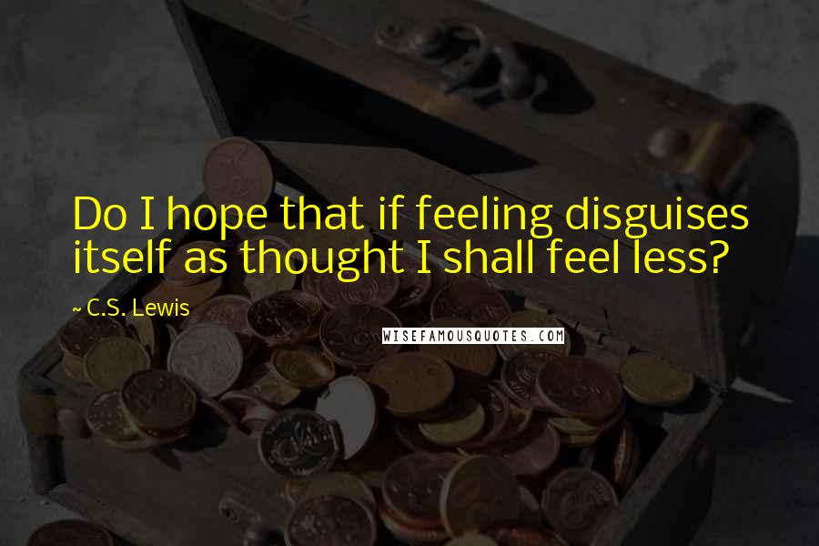 C.S. Lewis Quotes: Do I hope that if feeling disguises itself as thought I shall feel less?