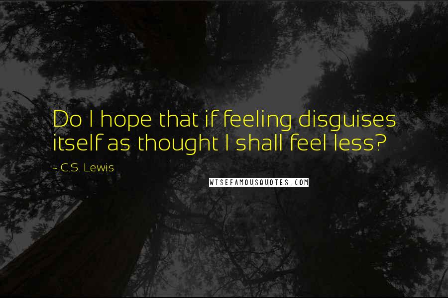 C.S. Lewis Quotes: Do I hope that if feeling disguises itself as thought I shall feel less?