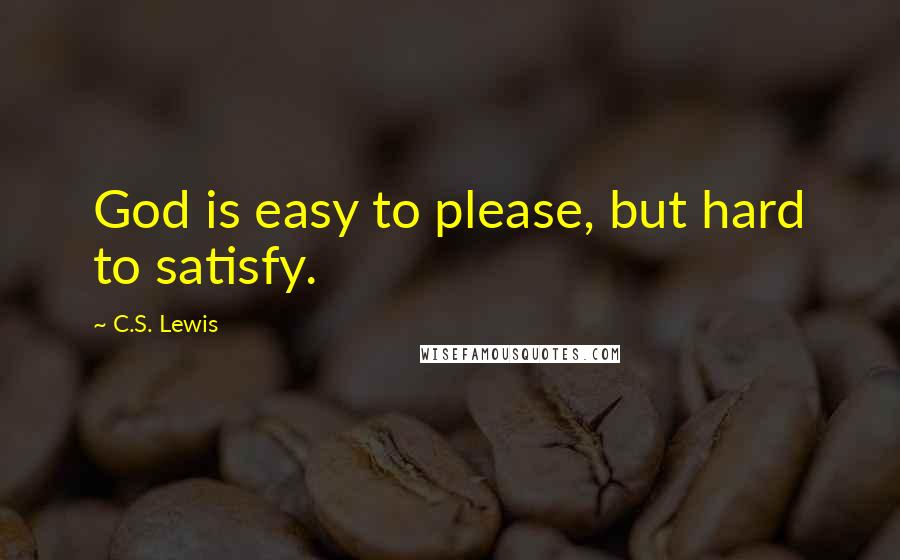 C.S. Lewis Quotes: God is easy to please, but hard to satisfy.