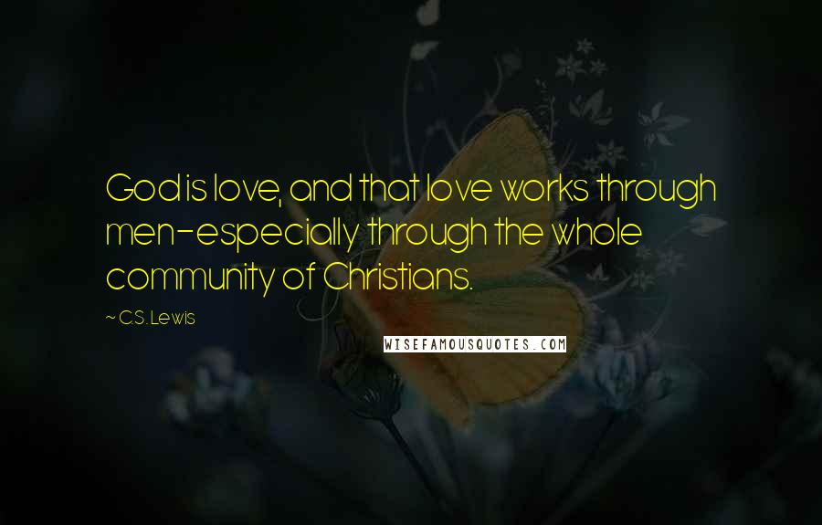 C.S. Lewis Quotes: God is love, and that love works through men-especially through the whole community of Christians.