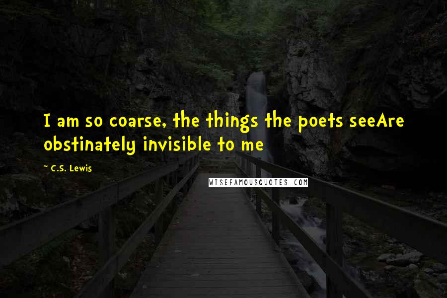 C.S. Lewis Quotes: I am so coarse, the things the poets seeAre obstinately invisible to me